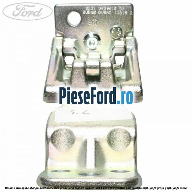 Balama usa spate stanga deschidere 270 grade Ford Transit Custom 2014-2018 2.0 EcoBlue 130 cp Balama usa spate stanga deschidere 270 grade Ford Transit Custom 2014-2018 2.0 EcoBlue 130 cp BKFA, BKFB, YMF6, YMFA, YMFB, YMFS diesel
