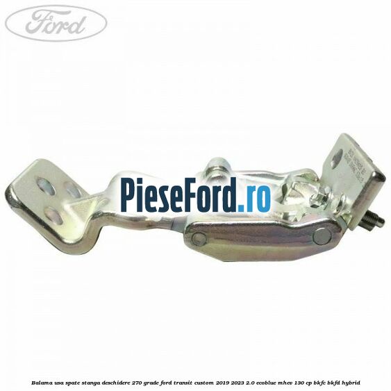 Balama usa spate stanga deschidere 270 grade Ford Transit Custom 2019-2023 2.0 EcoBlue mHEV 130 cp Balama usa spate stanga deschidere 270 grade Ford Transit Custom 2019-2023 2.0 EcoBlue mHEV 130 cp BKFC, BKFD Hybrid