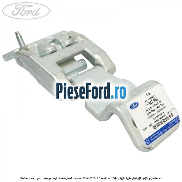 Balama usa spate stanga inferioara Ford Transit 2014-2018 2.0 EcoBlue 105 cp BJFA, BJFB, YLF6, YLFA, YLFB, YLFS diesel