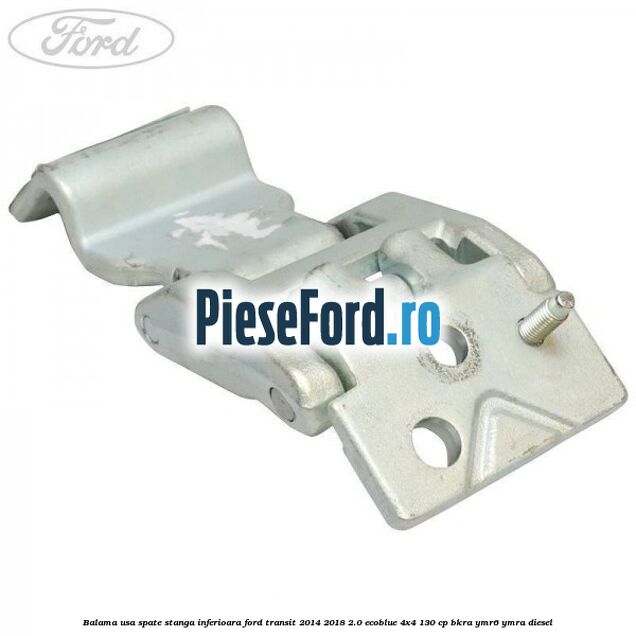 Balama usa spate stanga inferioara Ford Transit 2014-2018 2.0 EcoBlue 4x4 130 cp Balama usa spate stanga inferioara Ford Transit 2014-2018 2.0 EcoBlue 4x4 130 cp BKRA, YMR6, YMRA diesel