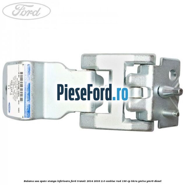 Balama usa spate stanga inferioara Ford Transit 2014-2018 2.0 EcoBlue RWD 130 cp BKRA, YMHA, YMR6 diesel