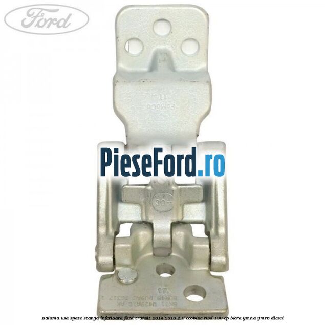 Balama usa spate stanga inferioara Ford Transit 2014-2018 2.0 EcoBlue RWD 130 cp BKRA, YMHA, YMR6 diesel