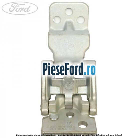 Balama usa spate stanga inferioara Ford Transit 2014-2018 2.0 EcoBlue RWD 170 cp Balama usa spate stanga inferioara Ford Transit 2014-2018 2.0 EcoBlue RWD 170 cp BLHA, BLRA, YNHA, YNR6 diesel