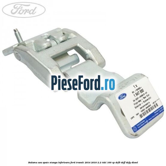 Balama usa spate stanga inferioara Ford Transit 2014-2018 2.2 TDCi 100 cp DRF5, DRFF, DRFG diesel