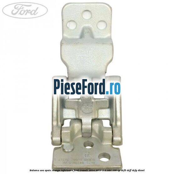 Balama usa spate stanga inferioara Ford Transit 2014-2018 2.2 TDCi 100 cp DRF5, DRFF, DRFG diesel