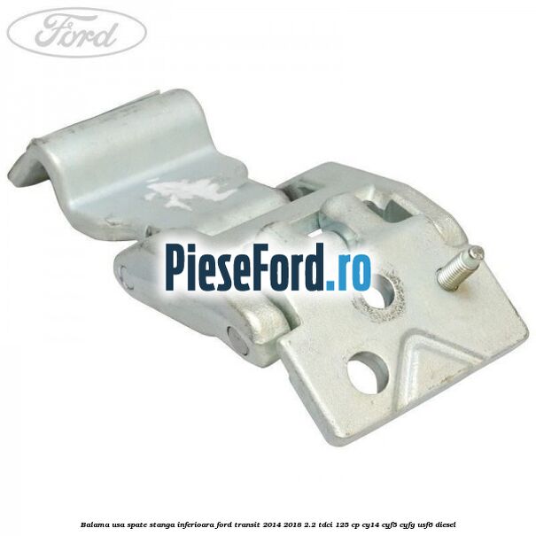 Balama usa spate stanga inferioara Ford Transit 2014-2018 2.2 TDCi 125 cp CY14, CYF5, CYFG, USF6 diesel