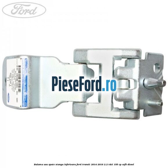 Balama usa spate stanga inferioara Ford Transit 2014-2018 2.2 TDCi 155 cp CVF5 diesel