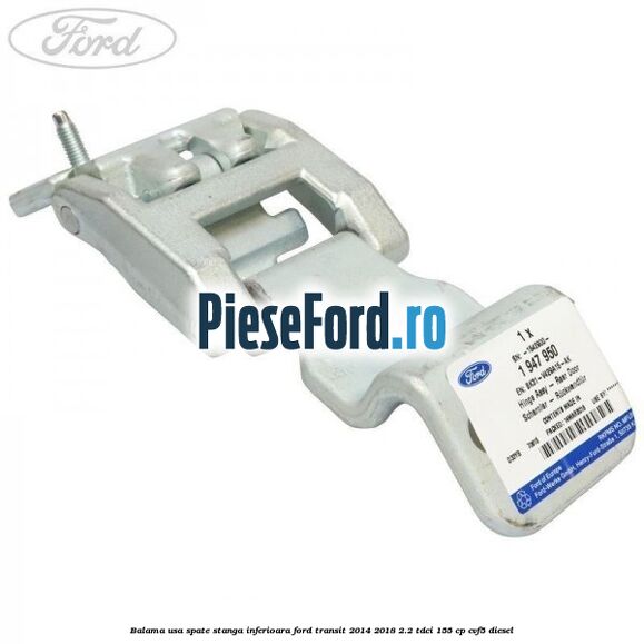 Balama usa spate stanga inferioara Ford Transit 2014-2018 2.2 TDCi 155 cp CVF5 diesel