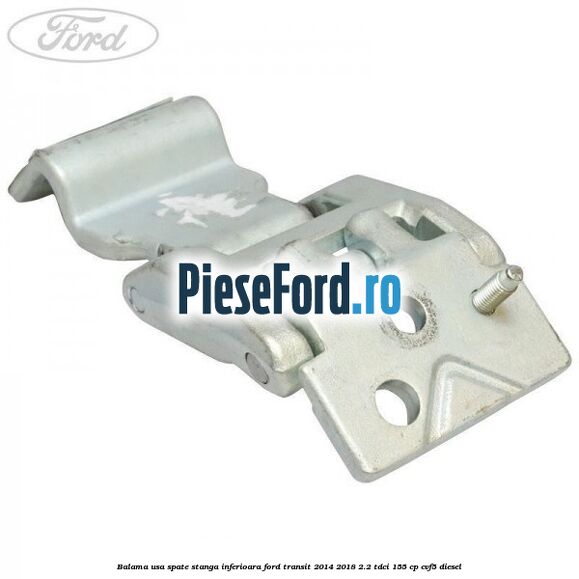 Balama usa spate stanga inferioara Ford Transit 2014-2018 2.2 TDCi 155 cp CVF5 diesel