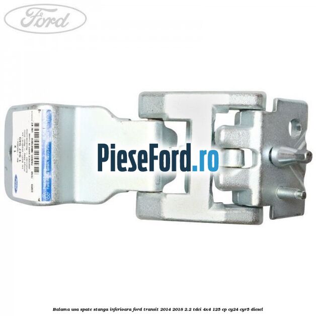 Balama usa spate stanga inferioara Ford Transit 2014-2018 2.2 TDCi 4x4 125 cp Balama usa spate stanga inferioara Ford Transit 2014-2018 2.2 TDCi 4x4 125 cp CY24, CYR5 diesel