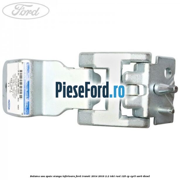 Balama usa spate stanga inferioara Ford Transit 2014-2018 2.2 TDCi RWD 125 cp Balama usa spate stanga inferioara Ford Transit 2014-2018 2.2 TDCi RWD 125 cp CYR5, USR6 diesel