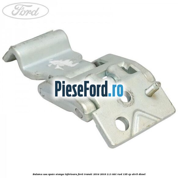 Balama usa spate stanga inferioara Ford Transit 2014-2018 2.2 TDCi RWD 135 cp Balama usa spate stanga inferioara Ford Transit 2014-2018 2.2 TDCi RWD 135 cp UHR5 diesel