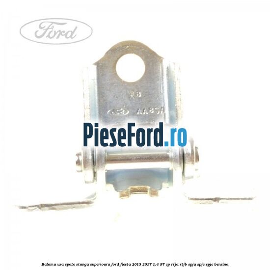 Balama usa spate stanga superioara Ford Fiesta 2013-2017 1.4 97 cp RTJA, RTJB, SPJA, SPJC, SPJE benzina