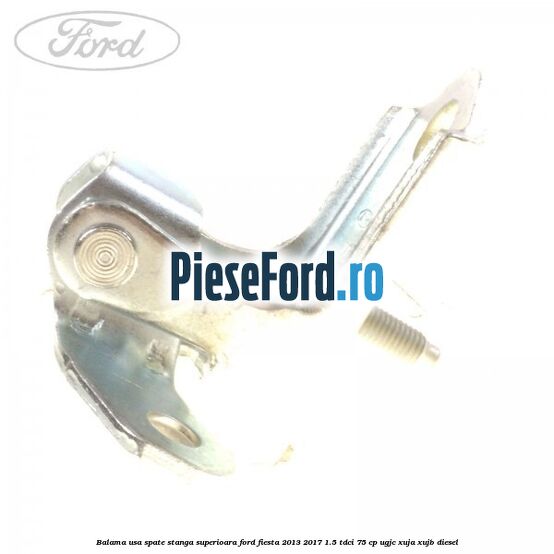 Balama usa spate stanga superioara Ford Fiesta 2013-2017 1.5 TDCi 75 cp Balama usa spate stanga superioara Ford Fiesta 2013-2017 1.5 TDCi 75 cp UGJC, XUJA, XUJB diesel