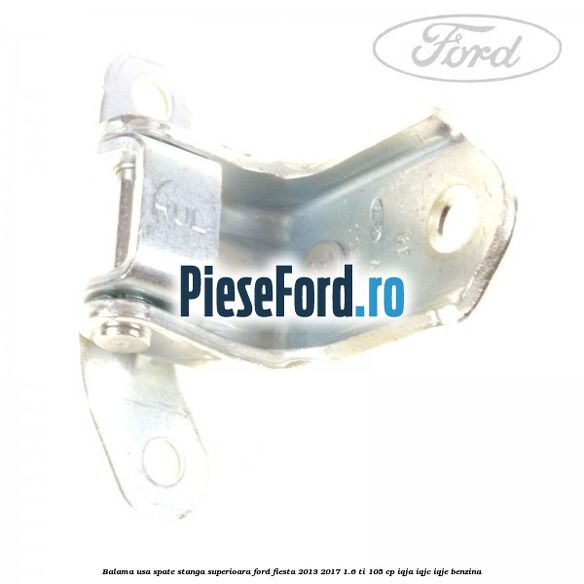Balama usa spate stanga superioara Ford Fiesta 2013-2017 1.6 Ti 105 cp IQJA, IQJC, IQJE benzina