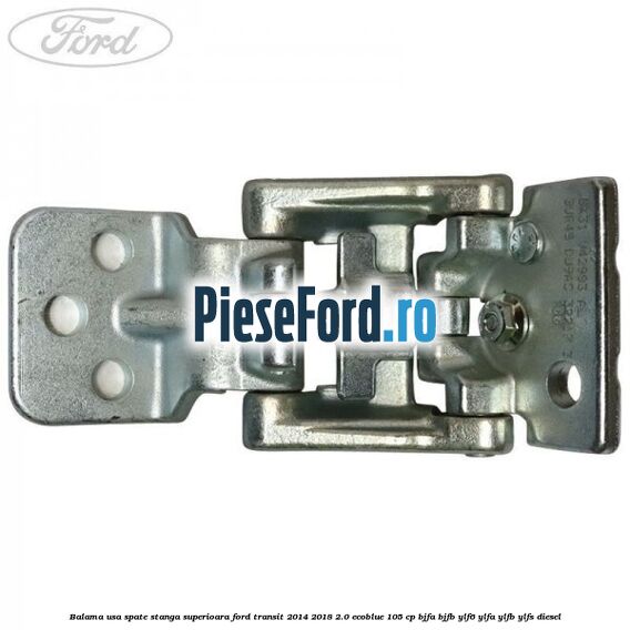 Balama usa spate stanga superioara Ford Transit 2014-2018 2.0 EcoBlue 105 cp BJFA, BJFB, YLF6, YLFA, YLFB, YLFS diesel