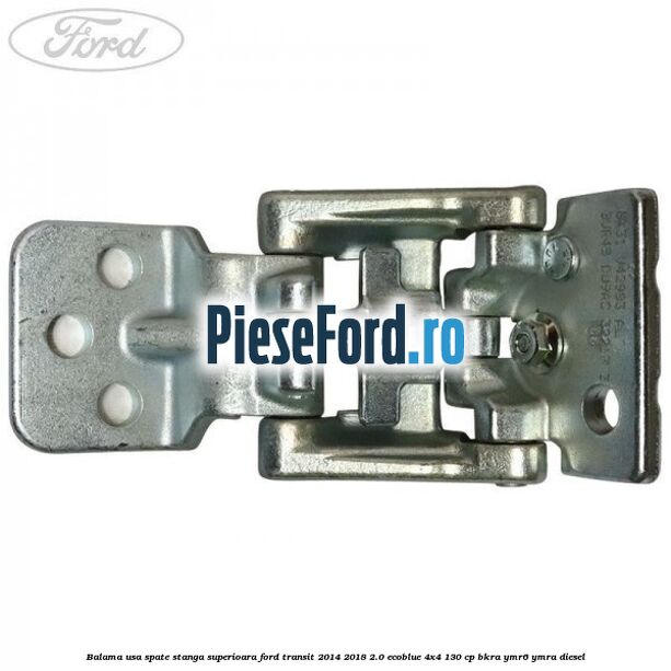 Balama usa spate stanga superioara Ford Transit 2014-2018 2.0 EcoBlue 4x4 130 cp BKRA, YMR6, YMRA diesel