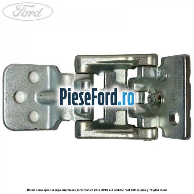 Balama usa spate stanga superioara Ford Transit 2014-2018 2.0 EcoBlue RWD 105 cp BJRA, YLR6, YLRA diesel