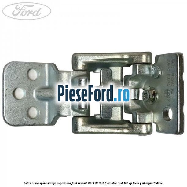 Balama usa spate stanga superioara Ford Transit 2014-2018 2.0 EcoBlue RWD 130 cp BKRA, YMHA, YMR6 diesel