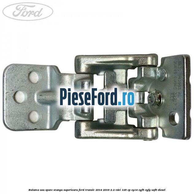 Balama usa spate stanga superioara Ford Transit 2014-2018 2.2 TDCi 125 cp CY14, CYF5, CYFG, USF6 diesel