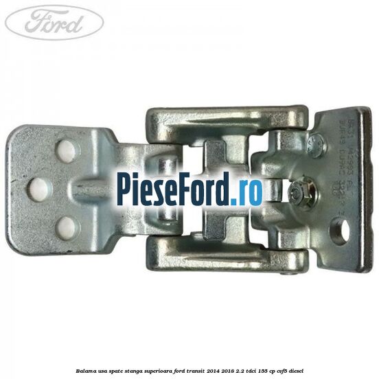 Balama usa spate stanga superioara Ford Transit 2014-2018 2.2 TDCi 155 cp CVF5 diesel