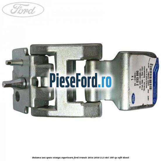 Balama usa spate stanga superioara Ford Transit 2014-2018 2.2 TDCi 155 cp CVF5 diesel