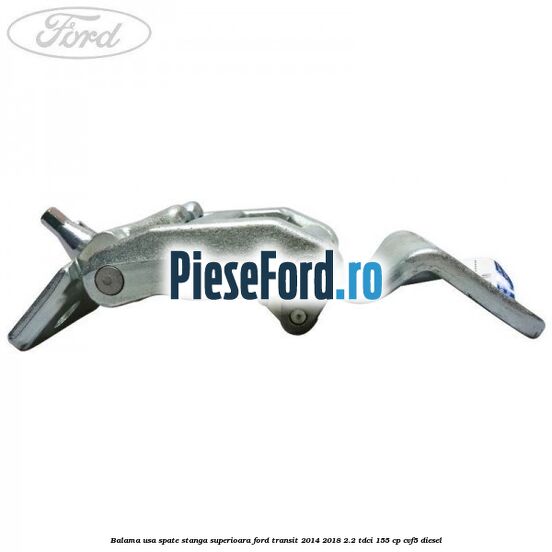 Balama usa spate stanga superioara Ford Transit 2014-2018 2.2 TDCi 155 cp CVF5 diesel