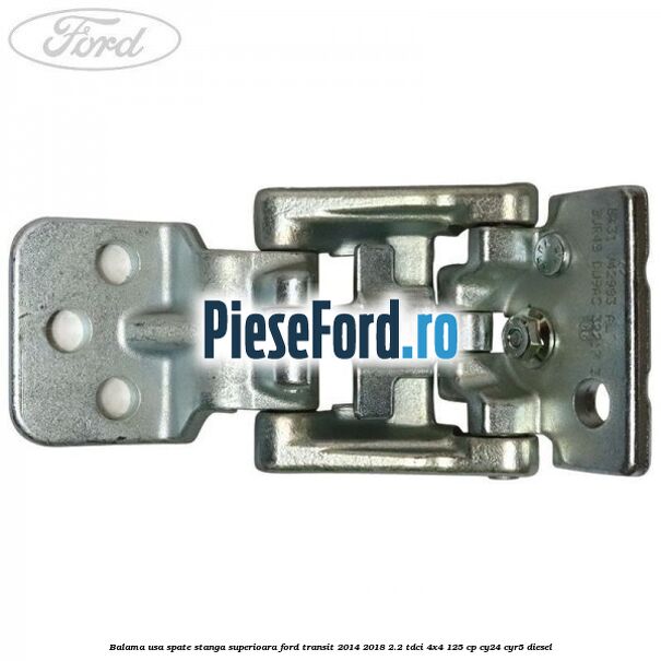Balama usa spate stanga superioara Ford Transit 2014-2018 2.2 TDCi 4x4 125 cp CY24, CYR5 diesel