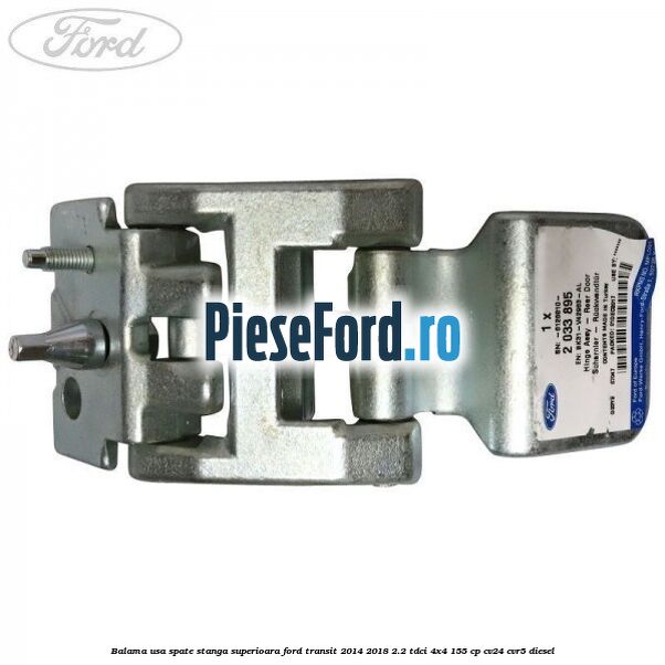 Balama usa spate stanga superioara Ford Transit 2014-2018 2.2 TDCi 4x4 155 cp CV24, CVR5 diesel