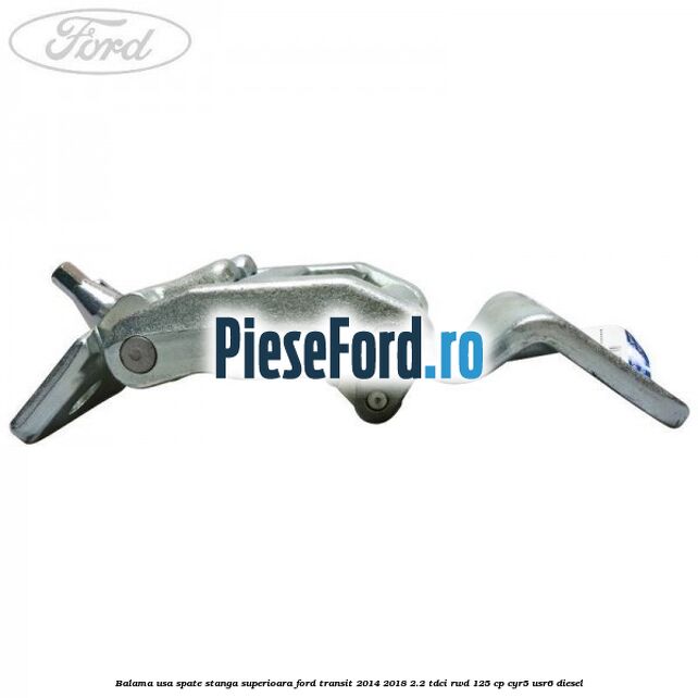 Balama usa spate stanga superioara Ford Transit 2014-2018 2.2 TDCi RWD 125 cp CYR5, USR6 diesel