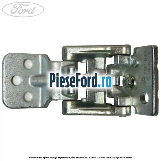 Balama usa spate stanga superioara Ford Transit 2014-2018 2.2 TDCi RWD 135 cp Balama usa spate stanga superioara Ford Transit 2014-2018 2.2 TDCi RWD 135 cp UHR5 diesel