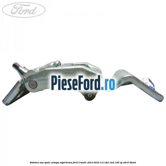 Balama usa spate stanga superioara Ford Transit 2014-2018 2.2 TDCi RWD 135 cp Balama usa spate stanga superioara Ford Transit 2014-2018 2.2 TDCi RWD 135 cp UHR5 diesel