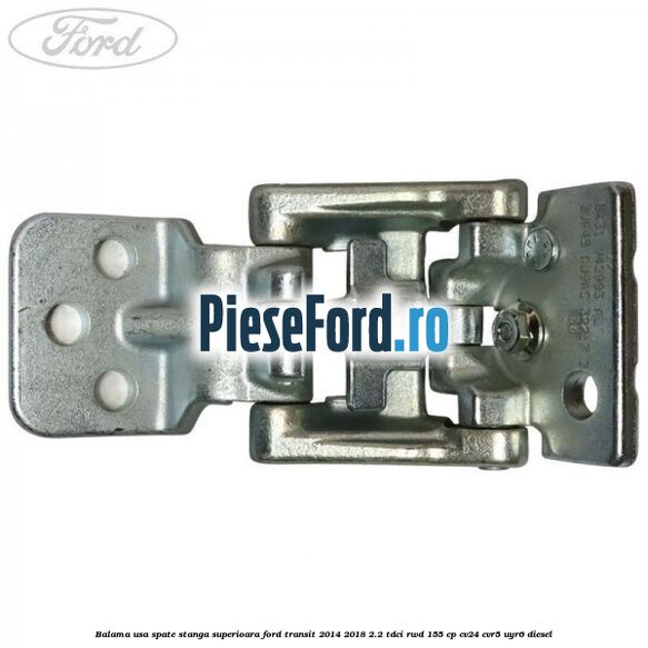 Balama usa spate stanga superioara Ford Transit 2014-2018 2.2 TDCi RWD 155 cp CV24, CVR5, UYR6 diesel