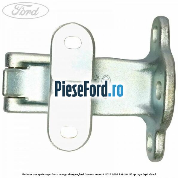 Balama usa spate superioara stanga dreapta Ford Tourneo Connect 2013-2018 1.6 TDCi 95 cp Balama usa spate superioara stanga dreapta Ford Tourneo Connect 2013-2018 1.6 TDCi 95 cp TZGA, TZGB diesel