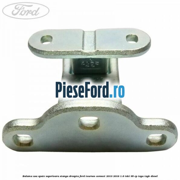 Balama usa spate superioara stanga dreapta Ford Tourneo Connect 2013-2018 1.6 TDCi 95 cp Balama usa spate superioara stanga dreapta Ford Tourneo Connect 2013-2018 1.6 TDCi 95 cp TZGA, TZGB diesel