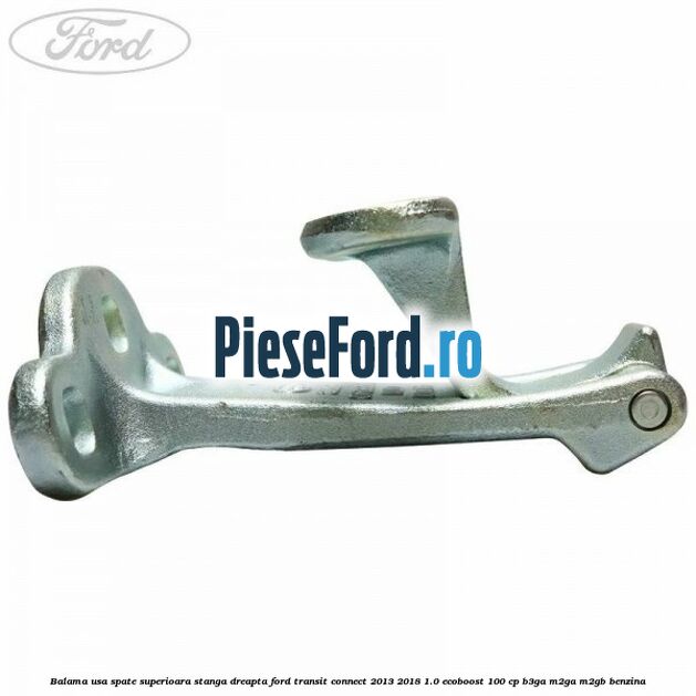 Balama usa spate superioara stanga dreapta Ford Transit Connect 2013-2018 1.0 EcoBoost 100 cp B3GA, M2GA, M2GB benzina