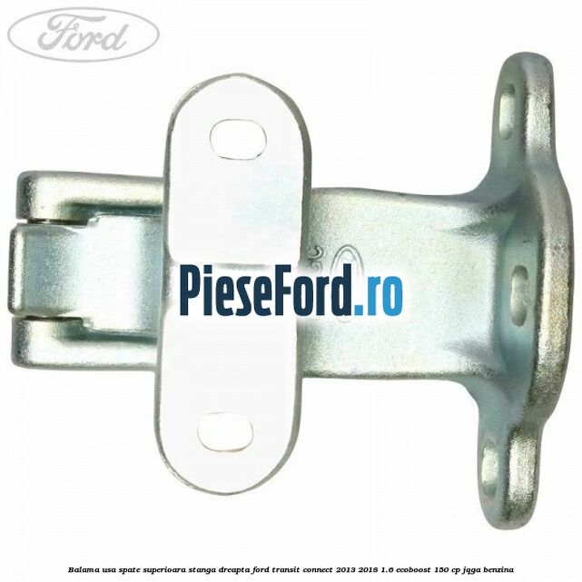 Balama usa spate superioara stanga dreapta Ford Transit Connect 2013-2018 1.6 EcoBoost 150 cp Balama usa spate superioara stanga dreapta Ford Transit Connect 2013-2018 1.6 EcoBoost 150 cp JQGA benzina