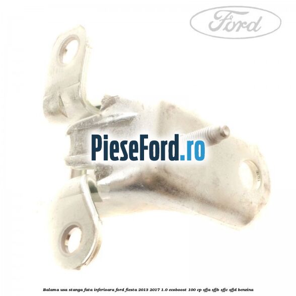 Balama usa stanga fata inferioara Ford Fiesta 2013-2017 1.0 EcoBoost 100 cp SFJA, SFJB, SFJC, SFJD benzina