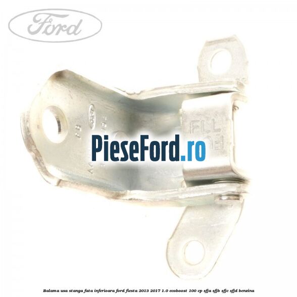 Balama usa stanga fata inferioara Ford Fiesta 2013-2017 1.0 EcoBoost 100 cp SFJA, SFJB, SFJC, SFJD benzina
