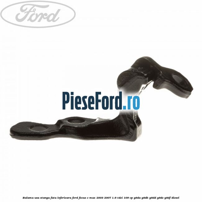 Balama usa stanga fata inferioara Ford Focus C-Max 2003-2007 1.6 TDCi 109 cp Balama usa stanga fata inferioara Ford Focus C-Max 2003-2007 1.6 TDCi 109 cp G8DA, G8DB, G8DD, G8DE, G8DF diesel