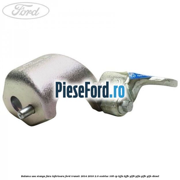 Balama usa stanga fata inferioara Ford Transit 2014-2018 2.0 EcoBlue 105 cp BJFA, BJFB, YLF6, YLFA, YLFB, YLFS diesel