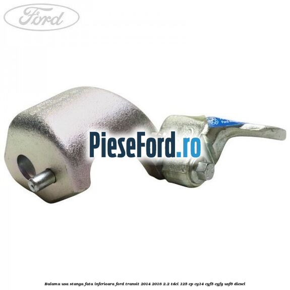 Balama usa stanga fata inferioara Ford Transit 2014-2018 2.2 TDCi 125 cp CY14, CYF5, CYFG, USF6 diesel