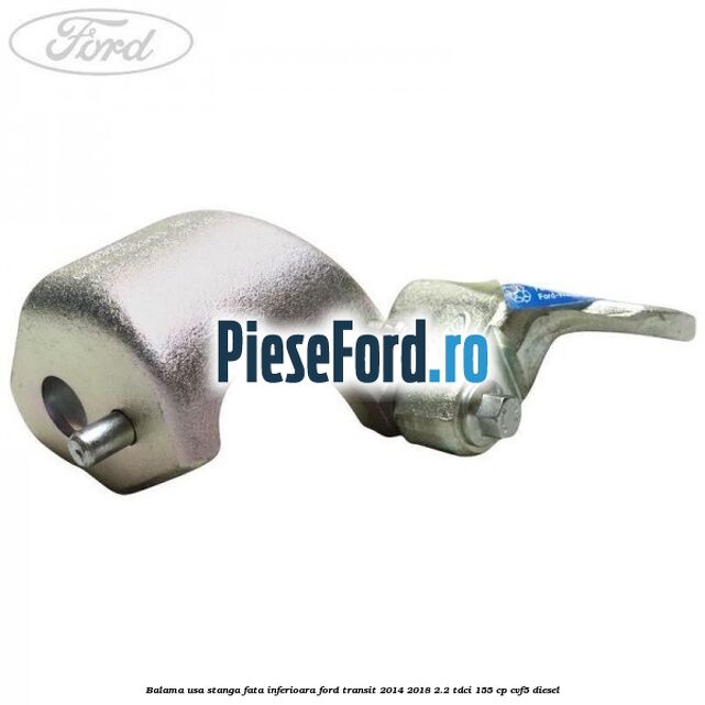Balama usa stanga fata inferioara Ford Transit 2014-2018 2.2 TDCi 155 cp CVF5 diesel