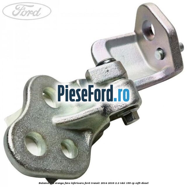 Balama usa stanga fata inferioara Ford Transit 2014-2018 2.2 TDCi 155 cp Balama usa stanga fata inferioara Ford Transit 2014-2018 2.2 TDCi 155 cp CVF5 diesel