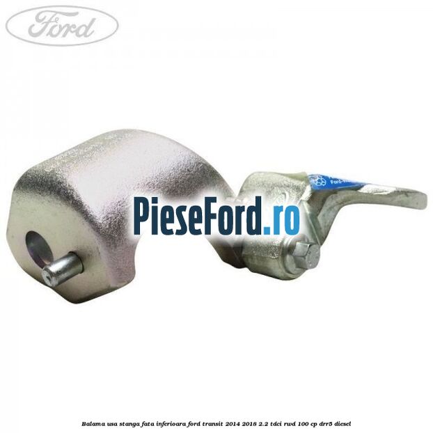 Balama usa stanga fata inferioara Ford Transit 2014-2018 2.2 TDCi RWD 100 cp DRR5 diesel