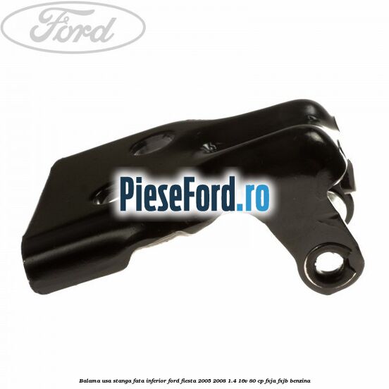 Balama usa stanga fata inferior Ford Fiesta 2005-2008 1.4 16V 80 cp Balama usa stanga fata inferior Ford Fiesta 2005-2008 1.4 16V 80 cp FXJA, FXJB benzina
