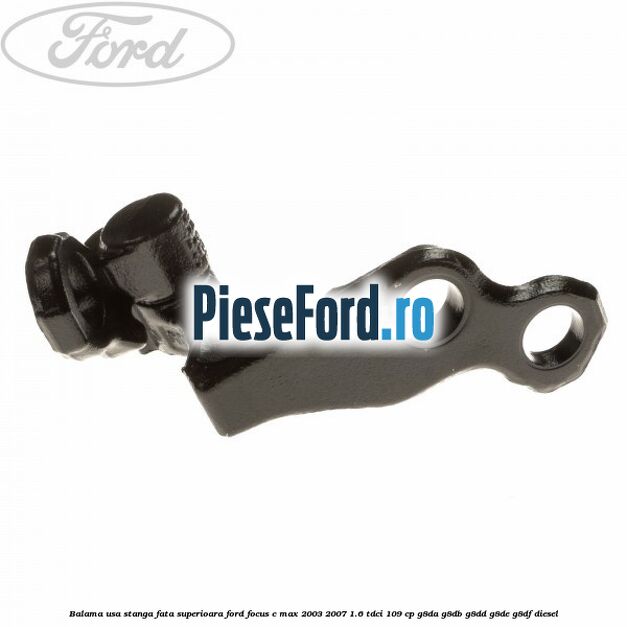 Balama usa stanga fata superioara Ford Focus C-Max 2003-2007 1.6 TDCi 109 cp Balama usa stanga fata superioara Ford Focus C-Max 2003-2007 1.6 TDCi 109 cp G8DA, G8DB, G8DD, G8DE, G8DF diesel
