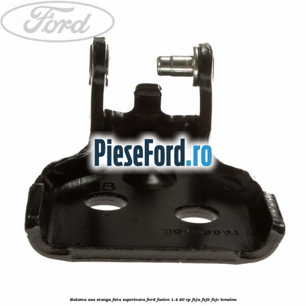 Balama usa stanga fata superioara Ford Fusion 1.4 80 cp FXJA, FXJB, FXJC benzina