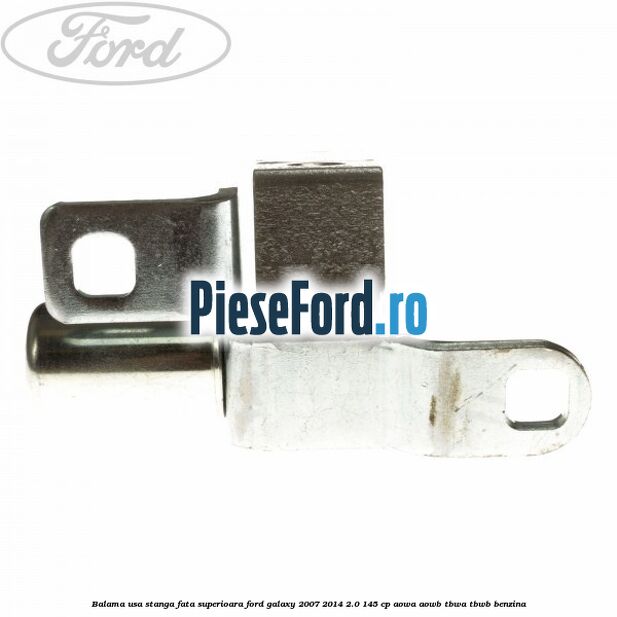 Balama usa stanga fata superioara Ford Galaxy 2007-2014 2.0 145 cp AOWA, AOWB, TBWA, TBWB benzina