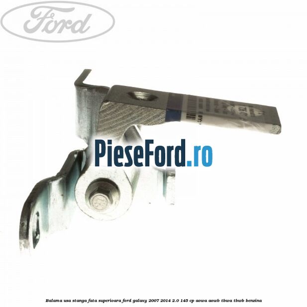 Balama usa stanga fata superioara Ford Galaxy 2007-2014 2.0 145 cp AOWA, AOWB, TBWA, TBWB benzina